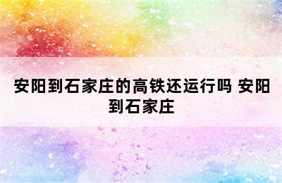 安阳到石家庄的高铁还运行吗 安阳到石家庄